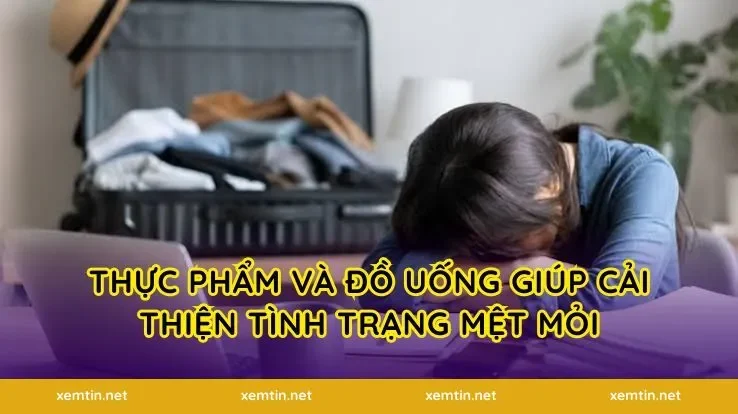 Thực phẩm và đồ uống giúp cải thiện tình trạng mệt mỏi