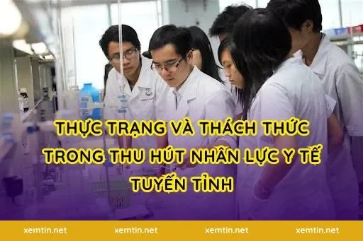 Thực trạng và thách thức trong thu hút nhân lực y tế tuyến tỉnh